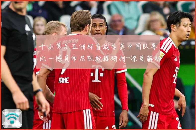 十七男足亚洲杯首战告负中国队零比一憾负印尼队数据研判-深度解析