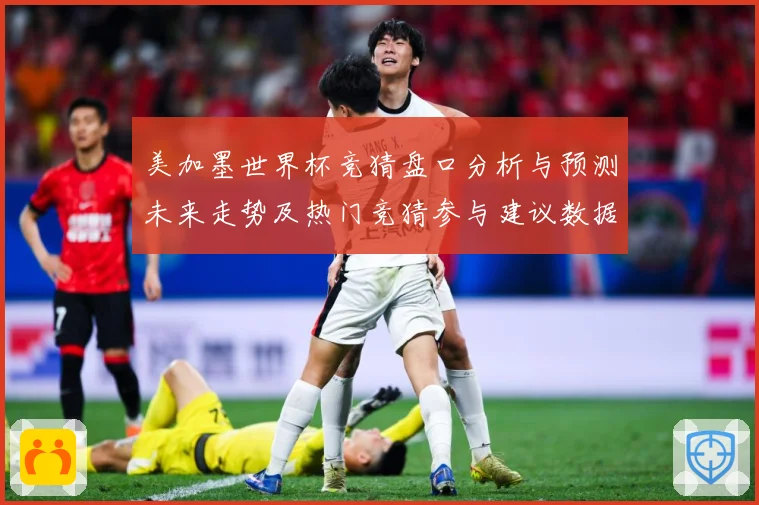 美加墨世界杯竞猜盘口分析与预测未来走势及热门竞猜参与建议数据研判-深度解析