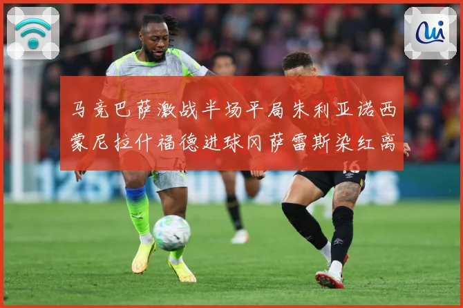 马竞巴萨激战半场平局朱利亚诺西蒙尼拉什福德进球冈萨雷斯染红离数据研判-深度解析