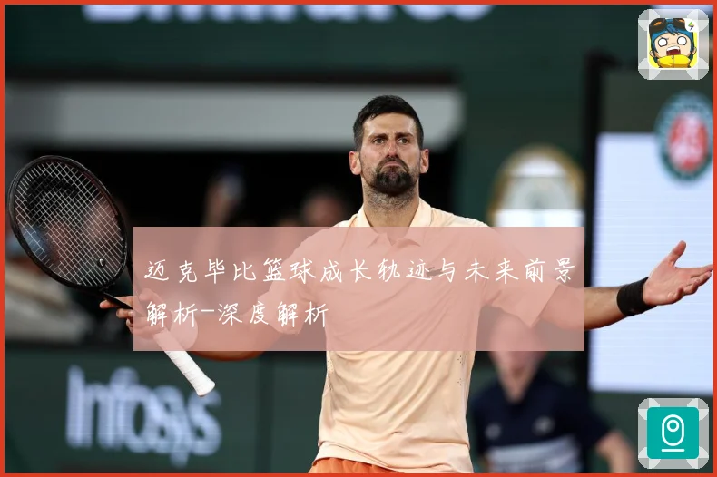迈克毕比篮球成长轨迹与未来前景解析-深度解析
