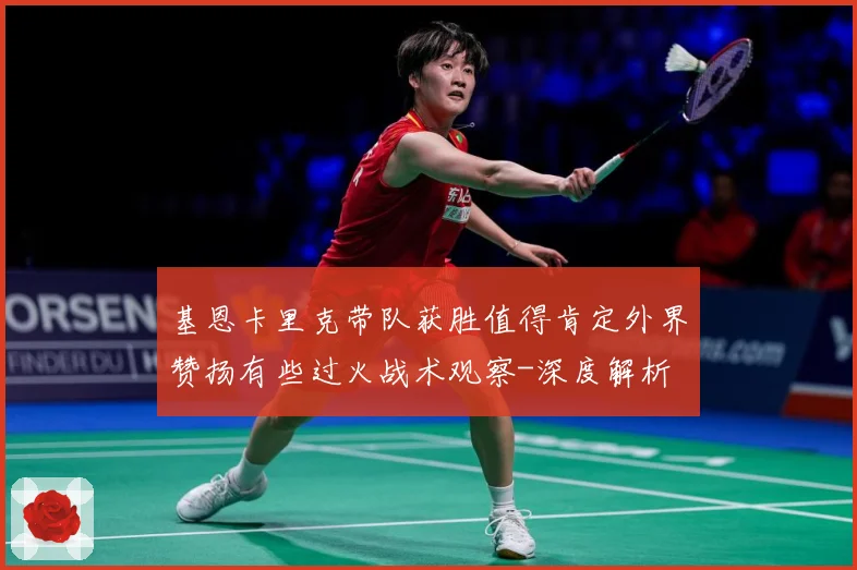 基恩卡里克带队获胜值得肯定外界赞扬有些过火战术观察-深度解析