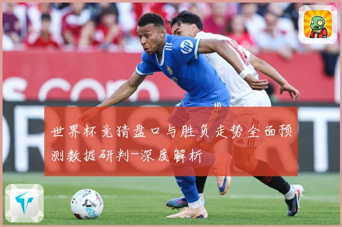 世界杯竞猜盘口与胜负走势全面预测数据研判-深度解析