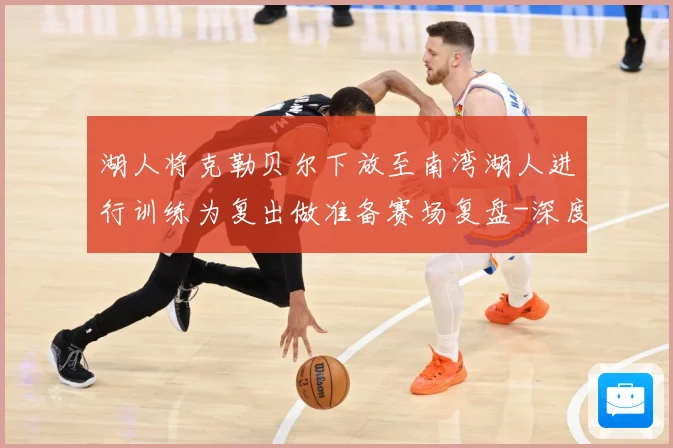 湖人将克勒贝尔下放至南湾湖人进行训练为复出做准备赛场复盘-深度解析