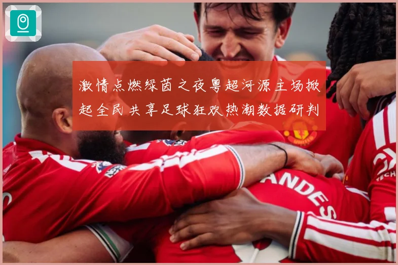 激情点燃绿茵之夜粤超河源主场掀起全民共享足球狂欢热潮数据研判-深度解析