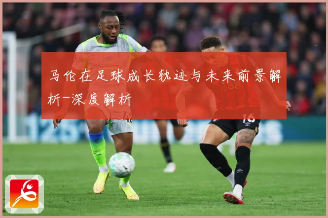 马伦在足球成长轨迹与未来前景解析-深度解析