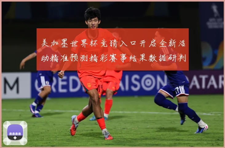 美加墨世界杯竞猜入口开启全新活动精准预测精彩赛事结果数据研判-深度解析