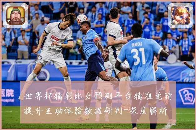世界杯精彩比分预测平台精准竞猜提升互动体验数据研判-深度解析