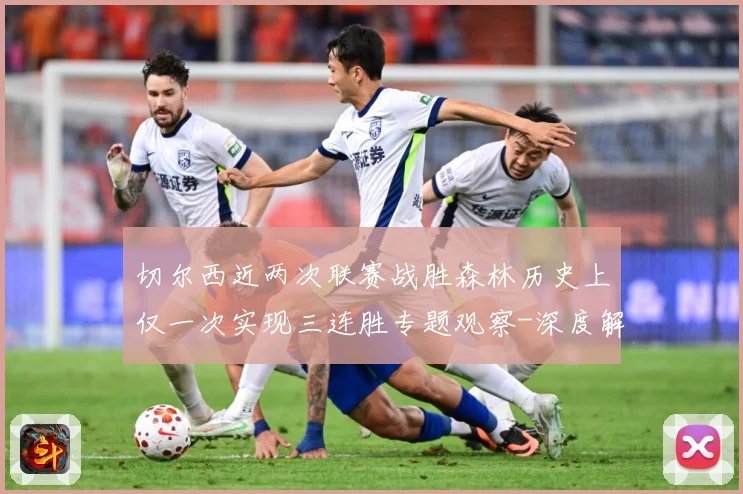 切尔西近两次联赛战胜森林历史上仅一次实现三连胜专题观察-深度解析