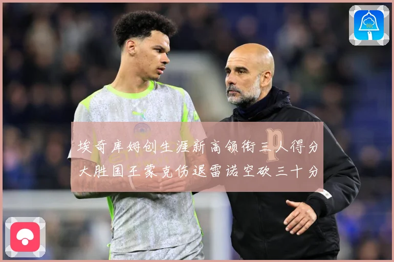 埃奇库姆创生涯新高领衔三人得分大胜国王蒙克伤退雷诺空砍三十分赛场复盘-深度解析