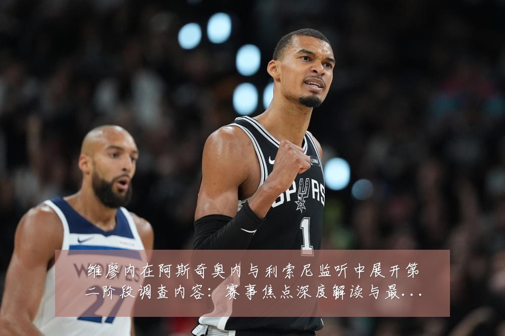 维廖内在阿斯奇奥内与利索尼监听中展开第二阶段调查内容:赛事焦点深度解读与最新形势分析