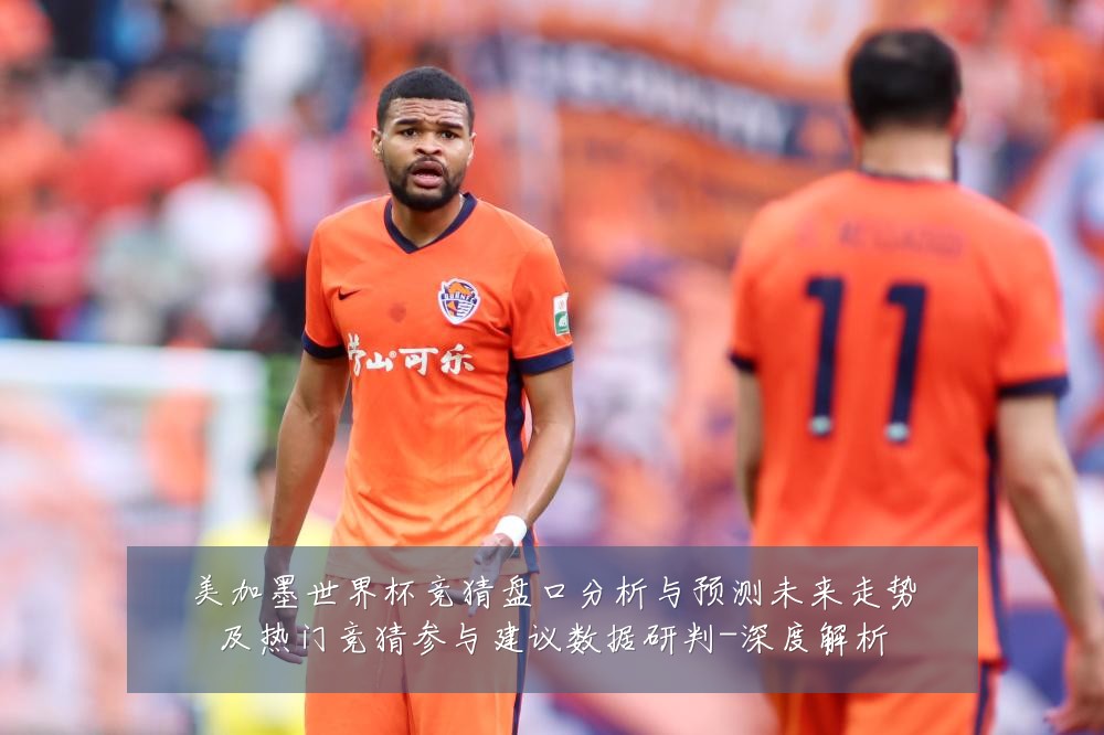 美加墨世界杯竞猜盘口分析与预测未来走势及热门竞猜参与建议数据研判-深度解析