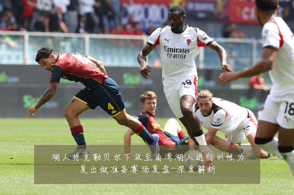 湖人将克勒贝尔下放至南湾湖人进行训练为复出做准备赛场复盘-深度解析