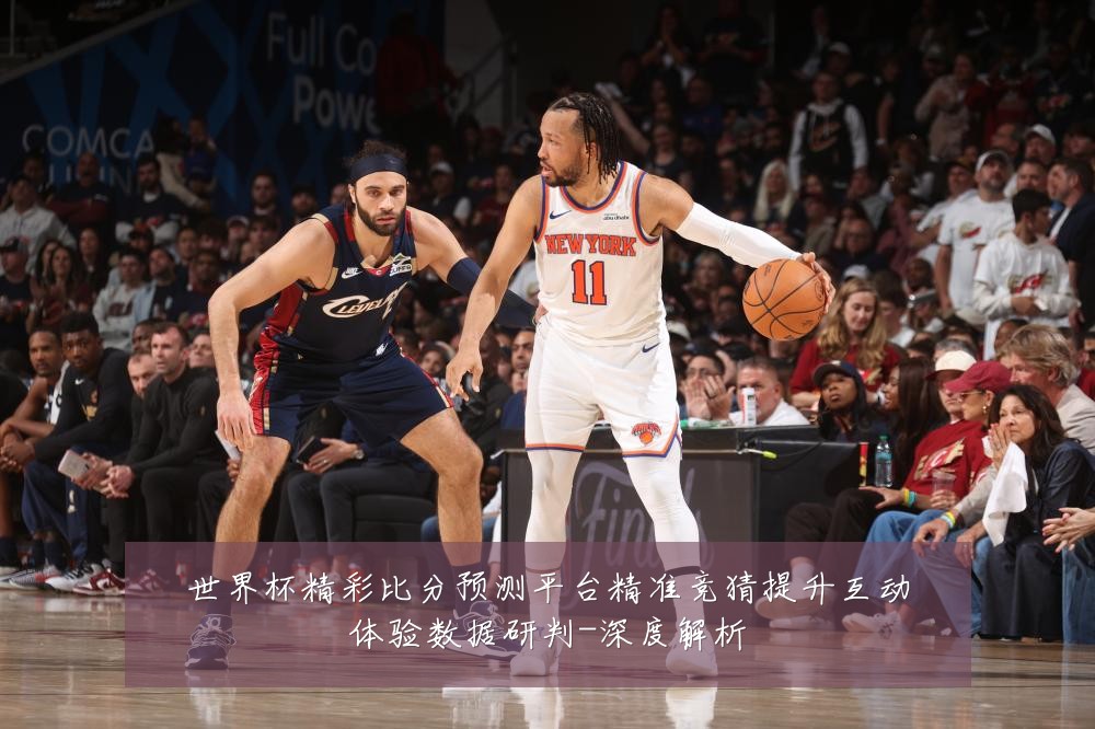 世界杯精彩比分预测平台精准竞猜提升互动体验数据研判-深度解析