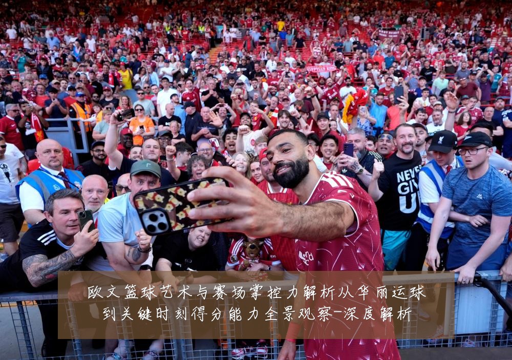 欧文篮球艺术与赛场掌控力解析从华丽运球到关键时刻得分能力全景观察-深度解析