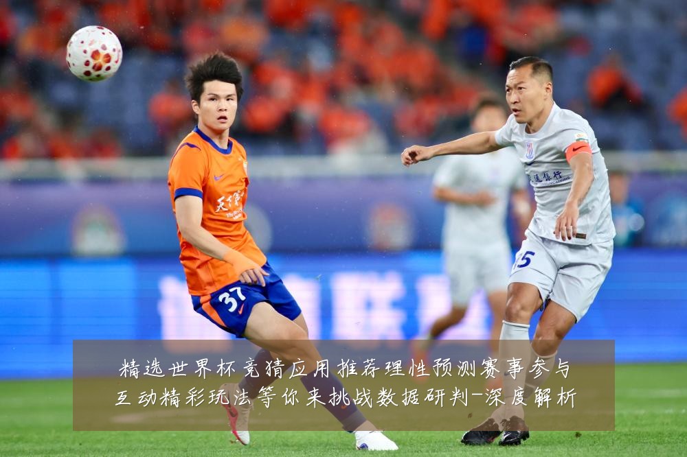 精选世界杯竞猜应用推荐理性预测赛事参与互动精彩玩法等你来挑战数据研判-深度解析