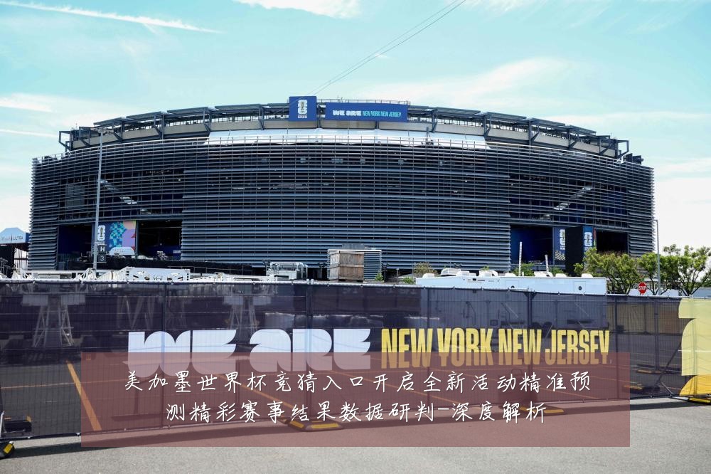美加墨世界杯竞猜入口开启全新活动精准预测精彩赛事结果数据研判-深度解析