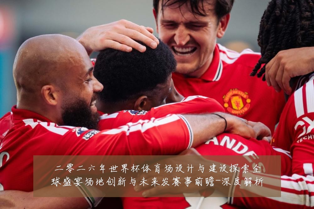 二零二六年世界杯体育场设计与建设探索全球盛宴场地创新与未来发赛事前瞻-深度解析
