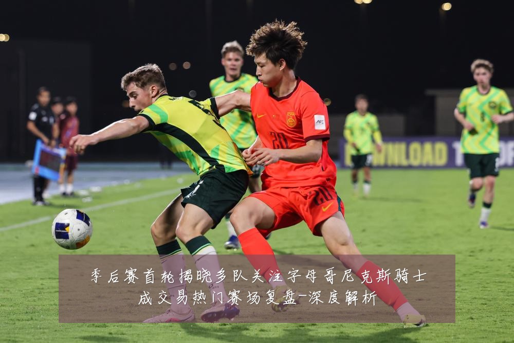 季后赛首轮揭晓多队关注字母哥尼克斯骑士成交易热门赛场复盘-深度解析