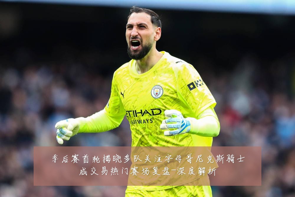 季后赛首轮揭晓多队关注字母哥尼克斯骑士成交易热门赛场复盘-深度解析