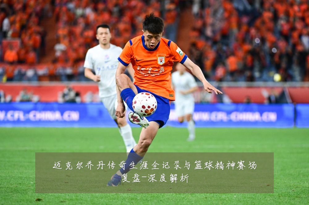 迈克尔乔丹传奇生涯全记录与篮球精神赛场复盘-深度解析