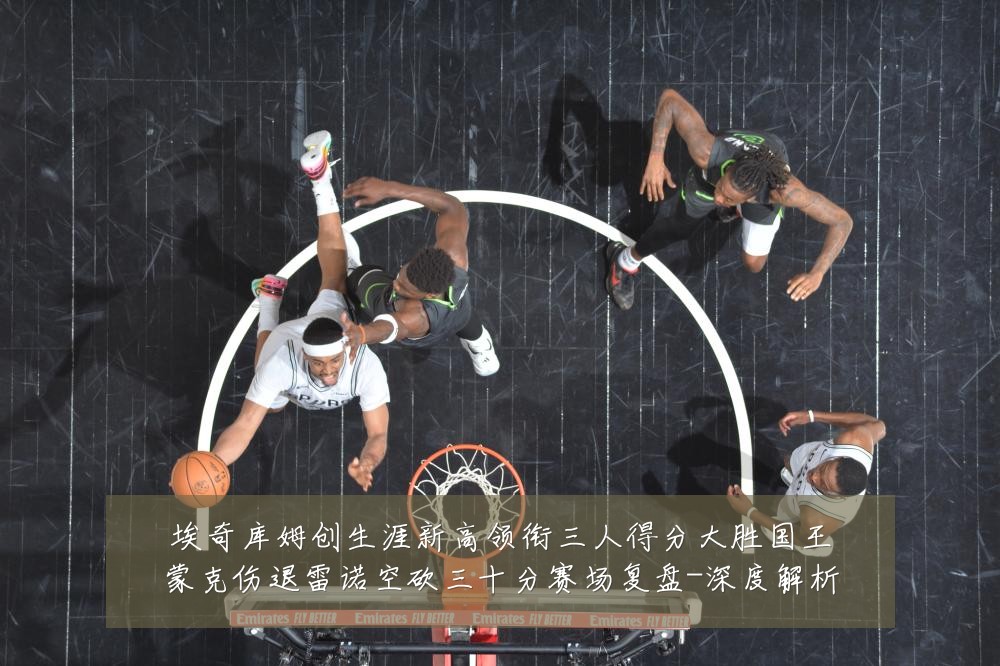 埃奇库姆创生涯新高领衔三人得分大胜国王蒙克伤退雷诺空砍三十分赛场复盘-深度解析
